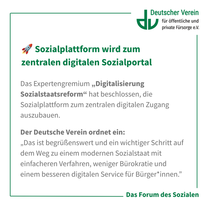 Grafik mit der Aufschrift: Das Expertengremium „Digitalisierung Sozialstaatsreform“ hat beschlossen, die Sozialplattform zum zentralen digitalen Zugang auszubauen. Der Deutsche Verein ordnet ein: „Das ist begrüßenswert und ein wichtiger Schritt auf dem Weg zu einem modernen Sozialstaat mit einfacheren Verfahren, weniger Bürokratie und einem besseren digitalen Service für Bürger*innen.”